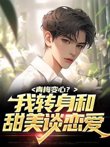 已完结小说《青梅变心？我转身和甜美谈恋爱》章节免费阅读