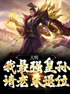 大明：我最强皇孙，请老朱退位小说，大明：我最强皇孙，请老朱退位最新章节