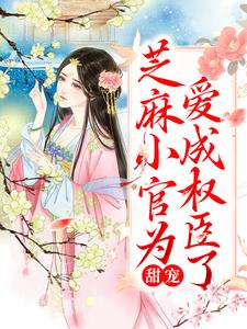 甜宠：芝麻小官为爱成权臣了免费阅读，甜宠：芝麻小官为爱成权臣了章节目录
