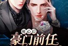 已完结小说《死心后，豪门前任跪求我回头》章节在线阅读-豌豆文学