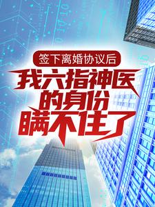签下离婚协议后，我六指神医的身份瞒不住了主角 林悦叶可卿小说完结版章节在线阅读