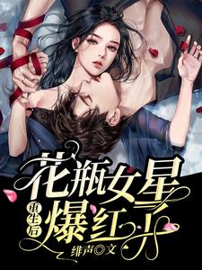 花瓶女星重生后爆红了小说的最新章节在哪里更新？免费追踪阅读