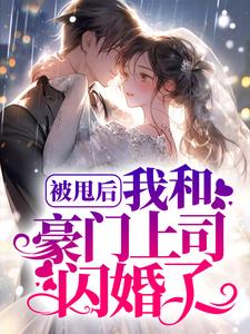 被甩后，我和豪门上司闪婚了最新章节，被甩后，我和豪门上司闪婚了章节在线阅读