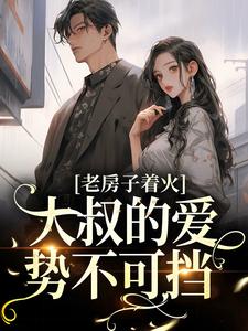 小说《老房子着火：大叔的爱势不可挡》在线章节阅读
