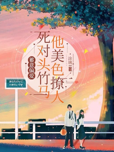 完结版《蓄意偏爱，死对头竹马他美色撩人》章节阅读