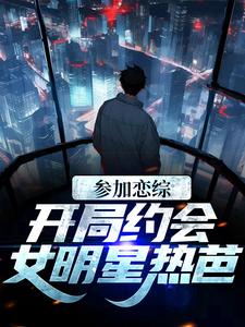 参加恋综，开局约会女明星热芭谢俞热芭，参加恋综，开局约会女明星热芭章节在线阅读