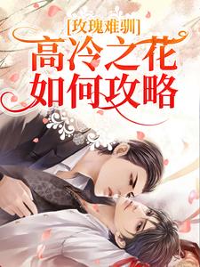 玫瑰难驯：高冷之花如何攻略？免费阅读，玫瑰难驯：高冷之花如何攻略？洛漪沈清灼