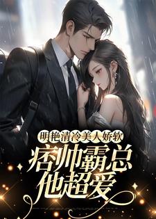 求明艳清冷美人娇软，痞帅霸总他超爱小说的全文免费阅读链接