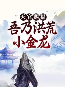 天官赐福：吾乃洪荒小金龙 林龙女娲，天官赐福：吾乃洪荒小金龙最新章节