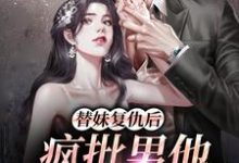 免费阅读叶初予秦峥为主角的小说,替妹复仇后,疯批男他爱上我了在线看-豌豆文学