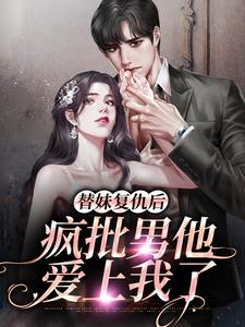 免费阅读叶初予秦峥为主角的小说，替妹复仇后，疯批男他爱上我了在线看