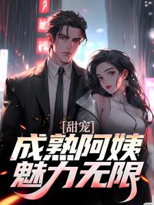 甜宠！成熟阿姨魅力无限这本小说怎么样？免费在线阅读试试