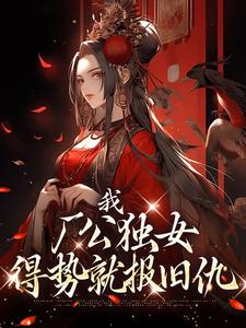 我，厂公独女，得势就报旧仇小说完结了吗？在哪里可以免费读到？