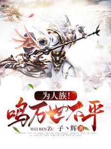 高逆是哪本书的主角？寻找为人族！鸣万世不平免费阅读
