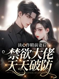 已完结小说《读心作精前妻后，禁欲大佬天天破防》章节免费阅读