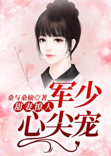 已完结小说《甜妻撩人：军少心尖宠》章节在线阅读