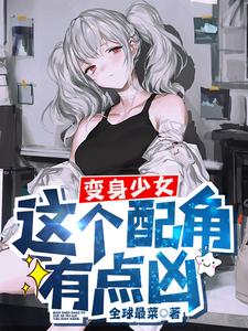 变身少女，这个配角有点凶小说完结版章节免费阅读