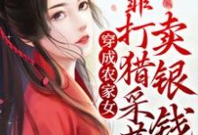 姜沅蔓秦庭晏为主角的小说叫什么？免费看穿成农家女，靠打猎采药卖银钱-豌豆文学