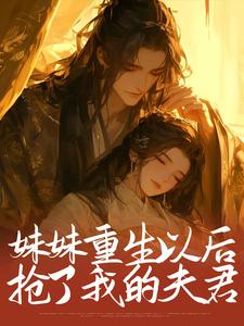 妹妹重生以后，抢了我的夫君小说最新更新在哪里？免费在线看