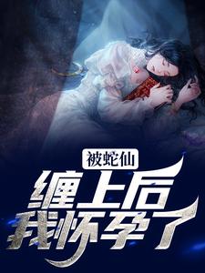 完结版《被蛇仙缠上后，我怀孕了》在线免费阅读