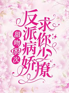 甜吻999次！反派病娇求你少撩最新章节，甜吻999次！反派病娇求你少撩免费阅读