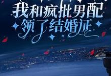 我和疯批男配领了结婚证小说，我和疯批男配领了结婚证章节在线阅读-豌豆文学