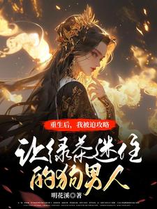 小说《重生后，我被迫攻略让绿茶迷住的傻狗男人》章节免费阅读