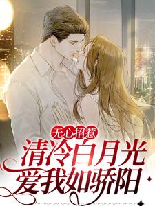 无心招惹清冷白月光，爱我如骄阳免费阅读，无心招惹清冷白月光，爱我如骄阳章节在线阅读