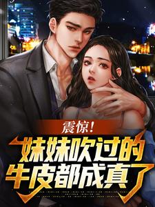震惊！妹妹吹过的牛皮都成真了小说免费资源，震惊！妹妹吹过的牛皮都成真了在线阅读