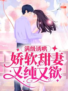 阮微傅湛的小说在哪里看？免费在线阅读满级诱哄：娇软甜妻又纯又欲