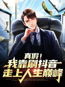 真假！我靠刷抖音走上人生巅峰小说阅读，真假！我靠刷抖音走上人生巅峰完结版
