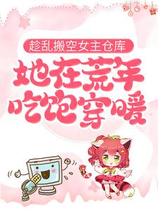 趁乱搬空女主仓库，她在荒年吃饱穿暖小说的免费电子版在哪里可以下载或阅读？