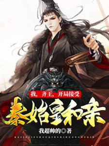 我，齐王，开局接受秦始皇和亲小说无弹窗阅读的网站推荐