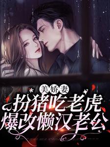 美娇妻扮猪吃老虎，爆改懒汉老公小说，美娇妻扮猪吃老虎，爆改懒汉老公最新章节