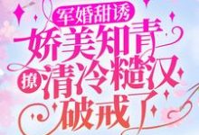 顾秋语陆明川为主角的小说叫什么？免费看军婚甜诱：娇美知青撩清冷糙汉破戒了-豌豆文学