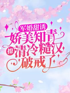 顾秋语陆明川为主角的小说叫什么？免费看军婚甜诱：娇美知青撩清冷糙汉破戒了