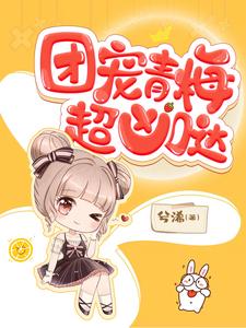 已完结小说《团宠青梅超凶哒！》章节免费阅读