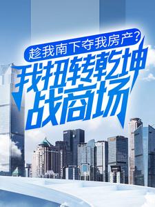 完结版《趁我南下夺我房产？我扭转乾坤战商场》在线免费阅读