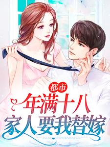 完整版的都市：年满十八，家人要我替嫁小说在哪里可以免费读到？