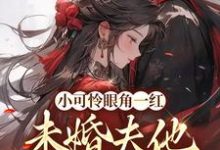 小可怜眼角一红，未婚夫他心急如焚小说的所有章节都能在哪里免费读到？-豌豆文学