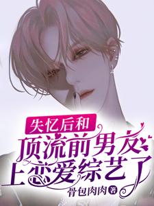 完结版《失忆后和顶流前男友上恋爱综艺了》章节目录在线阅读