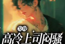 完整版的发现高冷上司闷骚真面目了小说在哪里可以免费读到？-豌豆文学
