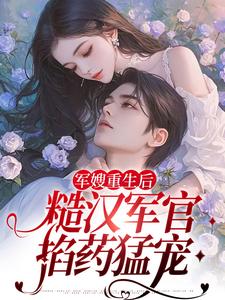 军嫂重生后，糙汉军官掐药猛宠小说，军嫂重生后，糙汉军官掐药猛宠在线阅读