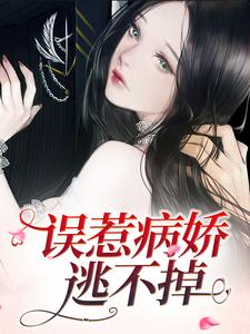 误惹病娇，逃不掉小说的最新章节在哪里更新？免费追踪阅读