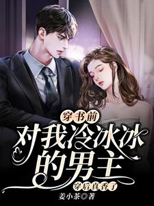 穿书前对我冷冰冰的男主穿后真香了小说，穿书前对我冷冰冰的男主穿后真香了免费阅读