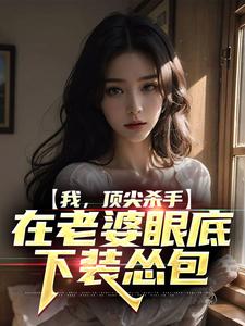 我，顶尖杀手，在老婆眼底下装怂包小说最新更新在哪里？免费在线看