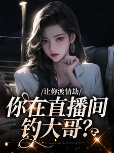已完结小说《让你渡情劫，你在直播间钓大哥？》最新章节