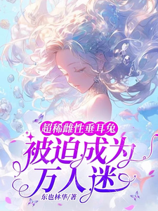 在线寻找超稀雌性垂耳兔，被迫成为万人迷小说的无删减版本