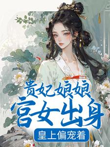 已完结小说《贵妃娘娘宫女出身，皇上偏宠着》章节在线阅读