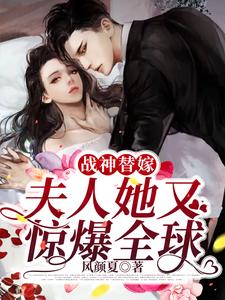 风颜夏傅凉深为主角的小说叫什么？免费看战神替嫁，夫人她又惊爆全球